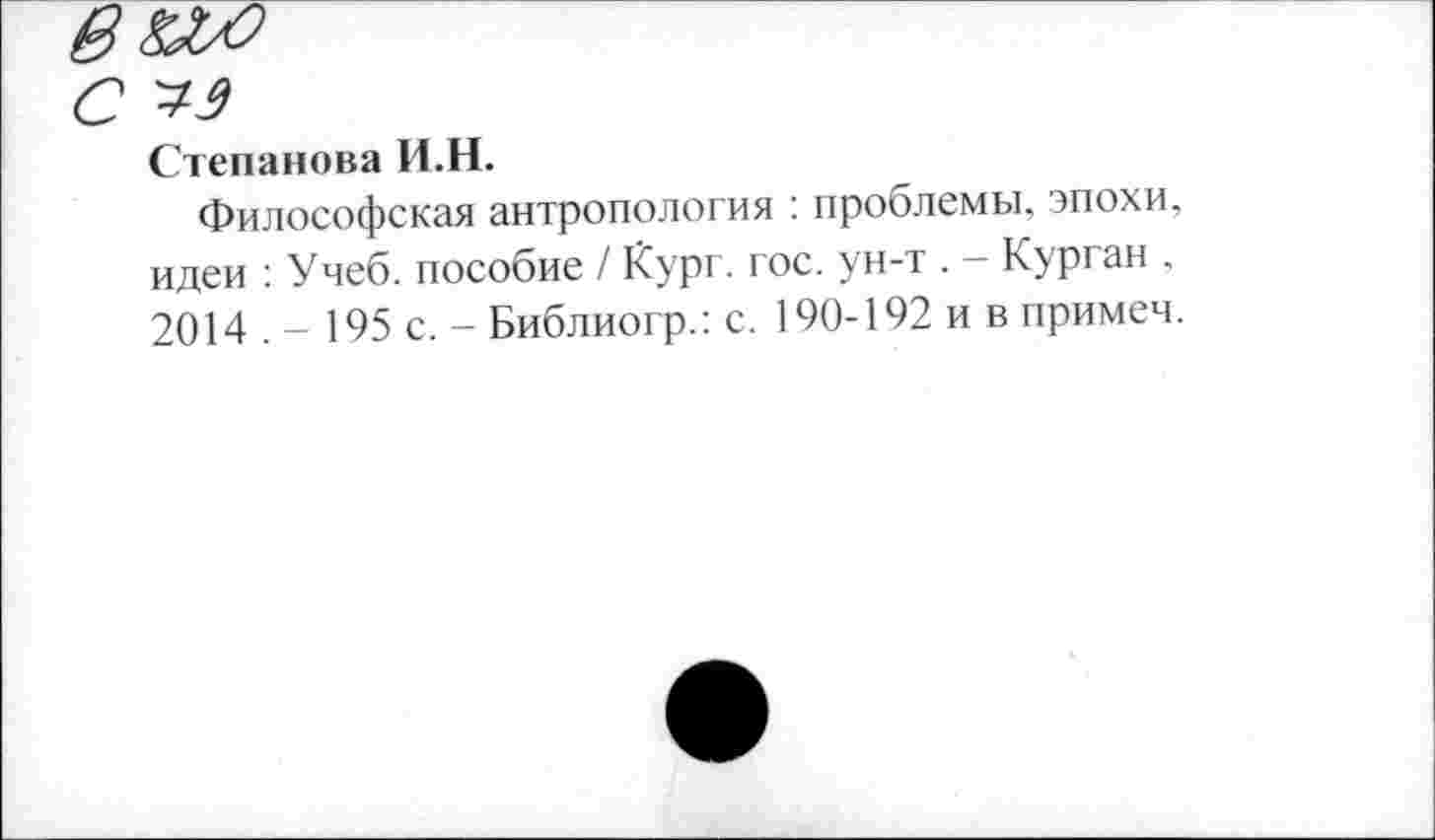 ﻿Степанова И.Н.
Философская антропология : проблемы, эпохи, идеи : Учеб, пособие / Кург. гос. ун-т . — Курган , 2014 . - 195 с. - Библиогр.: с. 190-192 и в примем.